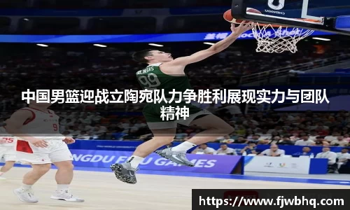 中国男篮迎战立陶宛队力争胜利展现实力与团队精神