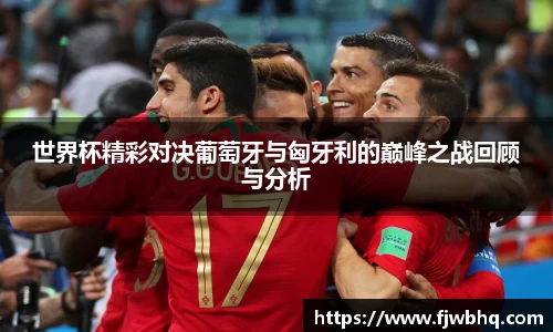 世界杯精彩对决葡萄牙与匈牙利的巅峰之战回顾与分析